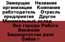 Замерщик › Название организации ­ Компания-работодатель › Отрасль предприятия ­ Другое › Минимальный оклад ­ 20 000 - Все города Работа » Вакансии   . Башкортостан респ.,Сибай г.